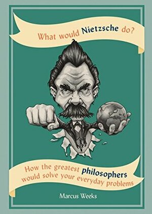 What Would Nietzsche Do?: How the greatest philosophers would solve your everyday problems by Marcus Weeks