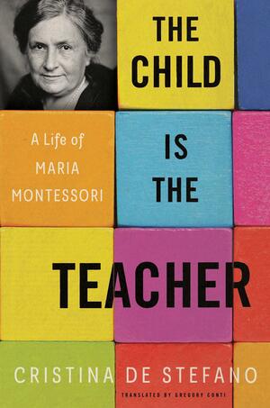 The Child Is the Teacher: A Life of Maria Montessori by Cristina De Stefano