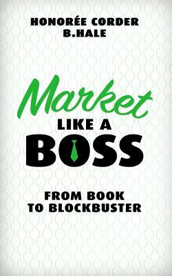 Market Like a Boss: From Book to Blockbuster by Honoree Corder, Ben Hale