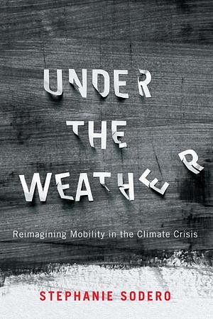 Under the Weather: Reimagining Mobility in the Climate Crisis by Stephanie Sodero