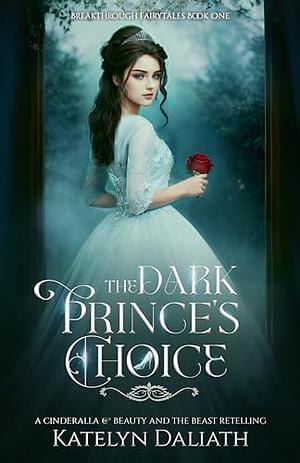 The Dark Prince's Choice (A Cinderella and Beauty and The Beast Retelling): Breakthrough Fairytales Book One by Katelyn Daliath