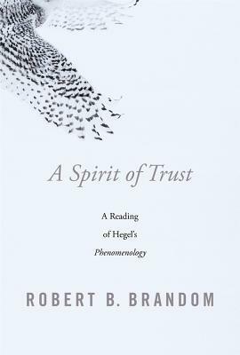 A Spirit of Trust: A Reading of Hegel's Phenomenology by Robert B. Brandom