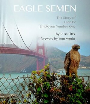 Eagle Semen: The Story of TechTV Employee Number One by Russ Pitts
