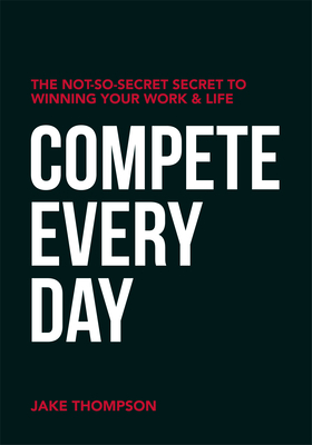 Compete Every Day: The Not-So-Secret Secret to Winning Your Work and Life by Jake Thompson