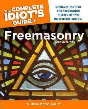 The Complete Idiot S Guide to Freemasonry, 2nd Edition: Discover the Rich and Fascinating History of This Mysterious Society by S. Brent Morris