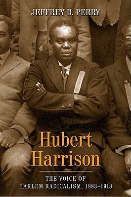 Hubert Harrison: The Voice of Harlem Radicalism, 1883-1918 by Jeffrey Babcock Perry