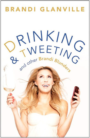 Drinking and Tweeting and Other Brandi Blunders by Brandi Glanville