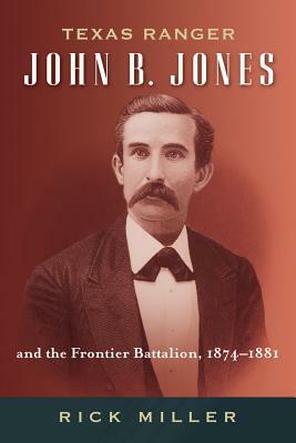 Texas Ranger John B. Jones and the Frontier Battalion, 1874-1881 by Rick Miller
