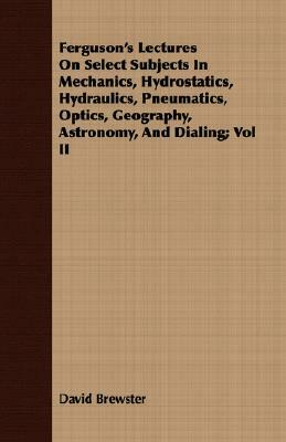 Ferguson's Lectures on Select Subjects in Mechanics, Hydrostatics, Hydraulics, Pneumatics, Optics, Geography, Astronomy, and Dialing; Vol II by David Brewster