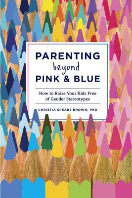 Parenting Beyond Pink & Blue: How to Raise Your Kids Free of Gender Stereotypes by Christia Spears Brown