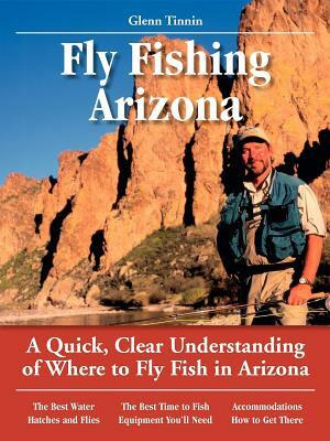 Fly Fishing Arizona: A Quick, Clear Understanding of Where to Fly Fish in Arizona by Glenn Tinnin