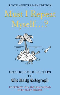 Must I Repeat Myself...?: Unpublished Letters to the Daily Telegraph by Iain Hollingshead