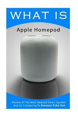 What Is Apple Homepod: Review Of The Most Awaited Smart Speaker And Its Comparing To Amazon Echo Dot: (Apple Homepod, Apple Homepod Manual, A by Adam Strong