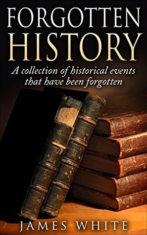 Forgotten History: A Collection of History Events That Have Been Forgotten by James White
