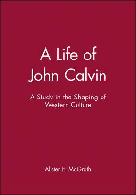 A Life of John Calvin: A Study in the Shaping of Western Culture by Alister E. McGrath