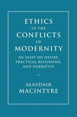 Ethics in the Conflicts of Modernity: An Essay on Desire, Practical Reasoning, and Narrative by Alasdair MacIntyre