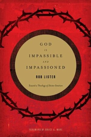 God Is Impassible and Impassioned: Toward a Theology of Divine Emotion by Bruce A. Ware, Rob Lister