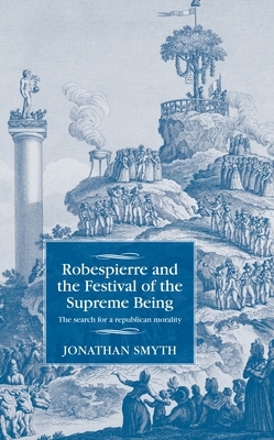 Robespierre and the Festival of the Supreme Being: The Search for a Republican Morality by Jonathan Smyth