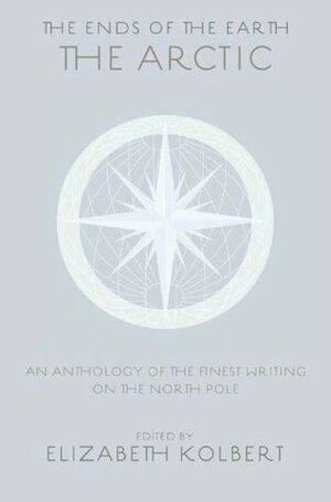 The Ends Of The Earth: An Anthology Of The Finest Writing About The Arctic And The Antarctic by Elizabeth Kolbert