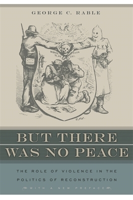 But There Was No Peace: The Role of Violence in the Politics of Reconstruction by George C. Rable