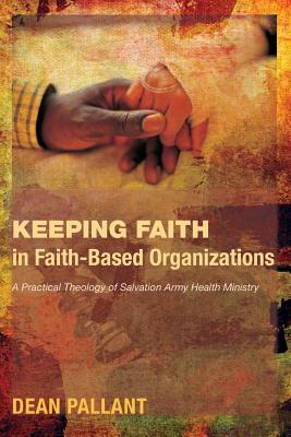 Keeping Faith in Faith-Based Organizations: A Practical Theology of Salvation Army Health Ministry by Dean Pallant