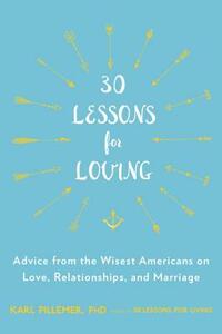 30 Lessons for Loving: Advice from the Wisest Americans on Love, Relationships, and Marriage by Karl Pillemer