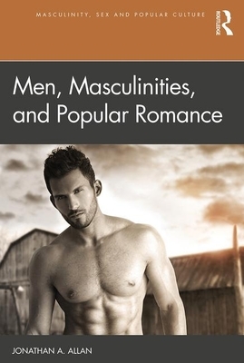 Men, Masculinities, and Popular Romance by Jonathan A. Allan