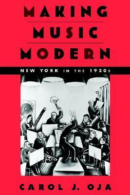 Making Music Modern: New York in the 1920s by Carol J. Oja