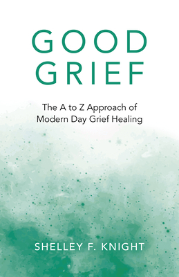 Good Grief: The A to Z Approach of Modern Day Grief Healing by 