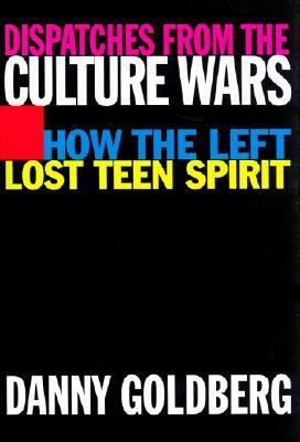 Dispatches From the Culture Wars: How the Left Lost Teen Spirit by Danny Goldberg