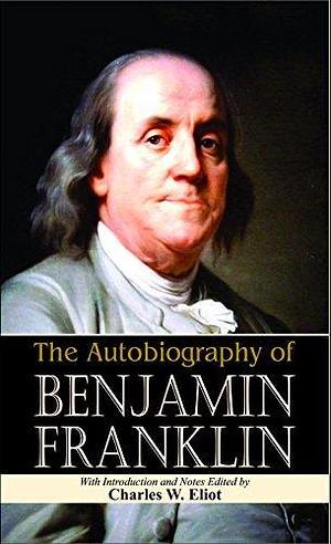 The Autobiography of Benjamin Franklin by Charles W Eliot: Benjamin Franklin's Life in His Words by Benjamin Franklin, Benjamin Franklin