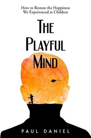 The Playful Mind: How to Restore the Happiness We Experienced as Children by Paul Daniel