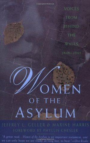 Women of the Asylum: Voices from Behind the Walls, 1840-1945 by Jeffrey L. Geller, Phyllis Chesler, Maxine Harris