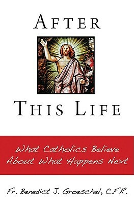 After This Life: What Catholics Belileve about What Happens Next by Benedict J. Groeschel