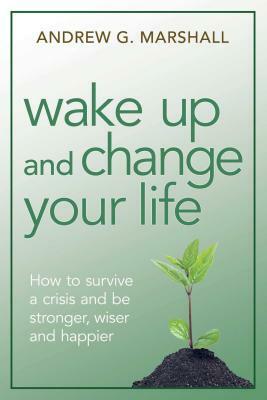 Wake Up and Change Your Life: How to Survive a Crisis and Be Stronger, Wiser, and Happier by Andrew G. Marshall
