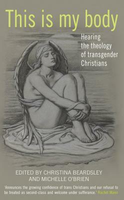 This is my body: Hearing the theology of transgender Christians by Christina Beardsley, Michelle O'Brien