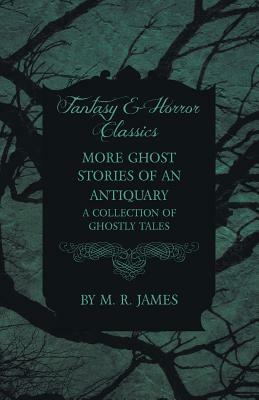 More Ghost Stories of an Antiquary - A Collection of Ghostly Tales (Fantasy and Horror Classics) by M.R. James