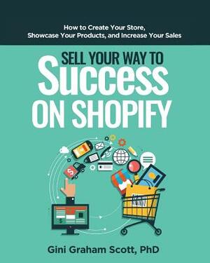 Sell Your Way to Success on Shopify: How to Create Your Store, Showcase Your Products, and Increase Your Sales by Gini Graham Scott