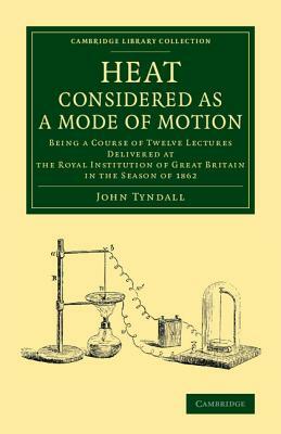 Heat Considered as a Mode of Motion: Being a Course of Twelve Lectures Delivered at the Royal Institution of Great Britain in the Season of 1862 by John Tyndall