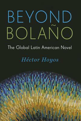 Beyond Bola�o: The Global Latin American Novel by Héctor Hoyos