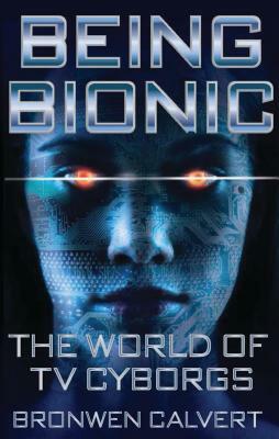 Being Bionic: The World of TV Cyborgs by Bronwen Calvert