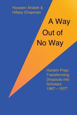 A Way Out of No Way: Harlem Prep: Transforming Dropouts into Scholars, 1967-1977 by Hillary Chapman, Hussein Ahdieh