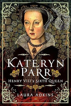 Katheryn Parr: Henry VIII's Sixth Queen by Laura Adkins, Laura Adkins