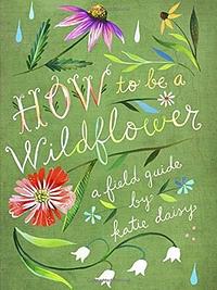 How to Be a Wildflower: A Field Guide (Nature Journals, Wildflower Books, Motivational Books, Creativity Books) by 