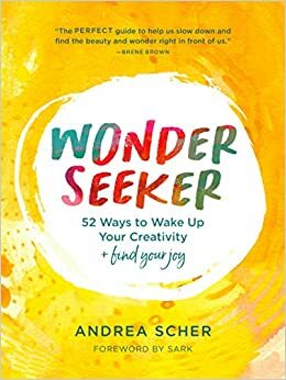Wonder Seeker: 52 Ways to Wake Up Your Creativity and Find Your Joy by Andrea Scher, Andrea Scher