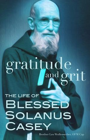 Gratitude and Grit: The Life of Blessed Solanus Casey by Edward Foley, Leo Wollenweber, Leo Wollenweber