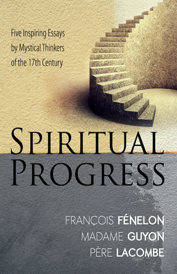 Spiritual Progress: Five Inspiring Essays by Mystical Thinkers of the 17th Century by Madame Jeanne Guyon, Pere Lacombe, Francois Fenelon