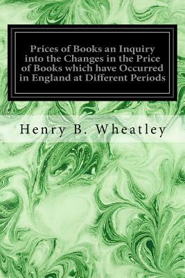 Prices of Books an Inquiry into the Changes in the Price of Books which have Occurred in England at Different Periods by Henry B. Wheatley