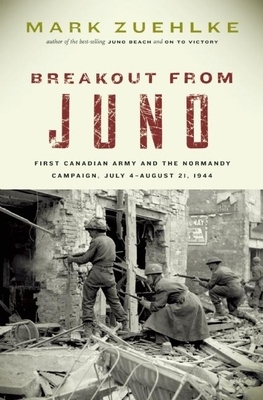 Breakout from Juno: First Canadian Army and the Normandy Campaign, July 4-August 21, 1944 by Mark Zuehlke