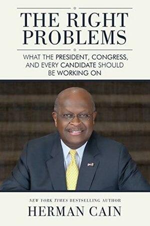 The Right Problems: What the President, Congress, and Every Candidate Should Be Working On by Herman Cain